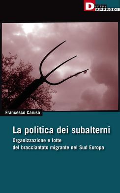 LA POLITICA DEI SUBALTERNI. ORGANIZZAZIONE E LOTTE DEL BRACCIANTATO MIGRANTE NEL