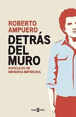 DETRÁS DEL MURO : NOVELA DE MI MEMORIA IMPRECISA