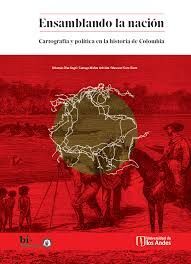 ENSAMBLANDO LA NACIÓN. CARTOGRAFÍA Y POLÍTICA EN LA HISTORIA DE COLOMBIA