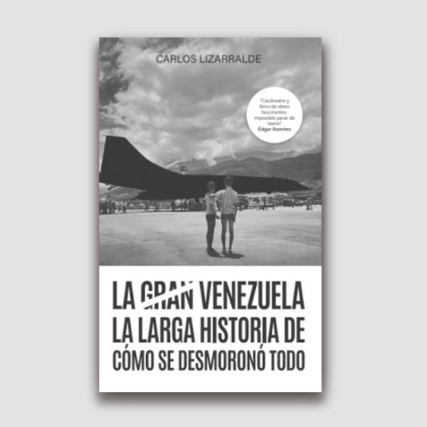 LA GRAN VENEZUELA. LA LARGA HISTORIA DE COMO SE DESMORONO TODO